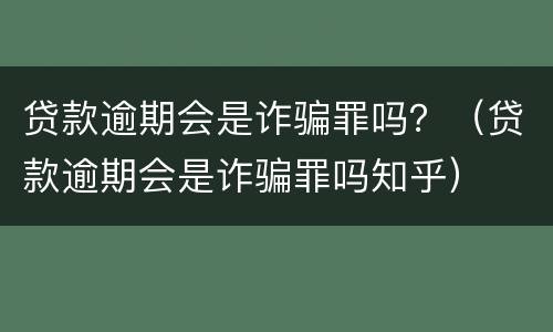 贷款逾期会是诈骗罪吗？（贷款逾期会是诈骗罪吗知乎）