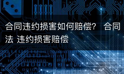 合同违约损害如何赔偿？ 合同法 违约损害赔偿