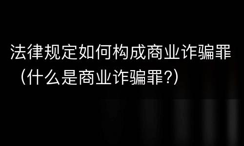 法律规定如何构成商业诈骗罪（什么是商业诈骗罪?）