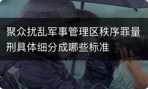 聚众扰乱军事管理区秩序罪量刑具体细分成哪些标准