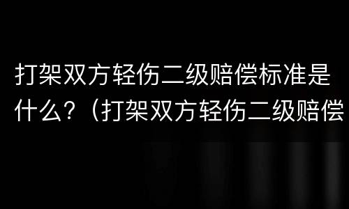 打架双方轻伤二级赔偿标准是什么?（打架双方轻伤二级赔偿标准是什么意思）