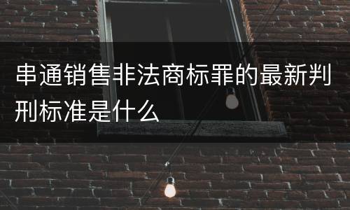 串通销售非法商标罪的最新判刑标准是什么