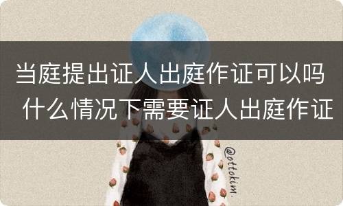 当庭提出证人出庭作证可以吗 什么情况下需要证人出庭作证