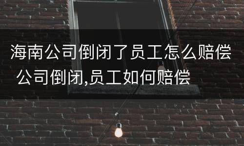 海南公司倒闭了员工怎么赔偿 公司倒闭,员工如何赔偿