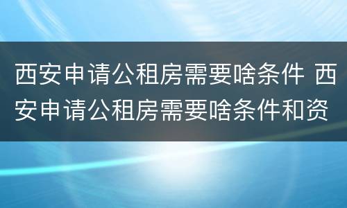 西安申请公租房需要啥条件 西安申请公租房需要啥条件和资料