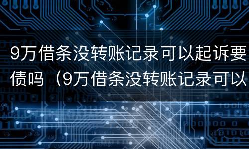 9万借条没转账记录可以起诉要债吗（9万借条没转账记录可以起诉要债吗）