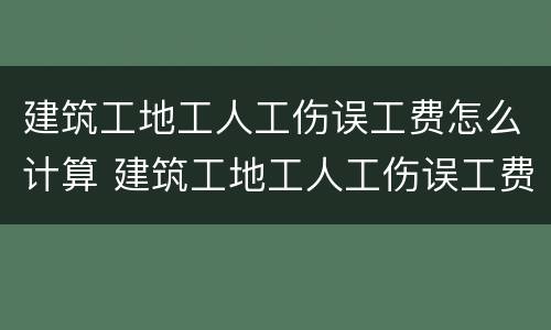 建筑工地工人工伤误工费怎么计算 建筑工地工人工伤误工费怎么计算出来的