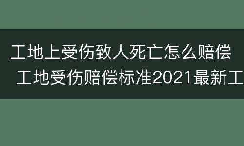 工地上受伤致人死亡怎么赔偿 工地受伤赔偿标准2021最新工地死亡赔偿标准