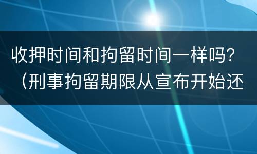 收押时间和拘留时间一样吗？（刑事拘留期限从宣布开始还是收押开始计算）