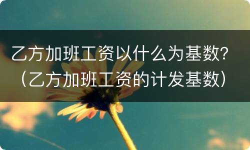 乙方加班工资以什么为基数？（乙方加班工资的计发基数）