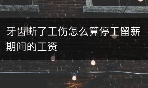 牙齿断了工伤怎么算停工留薪期间的工资
