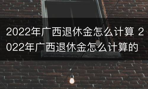 2022年广西退休金怎么计算 2022年广西退休金怎么计算的
