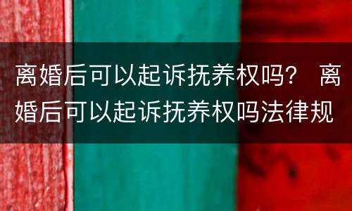 离婚后可以起诉抚养权吗? 离婚后可以起诉抚养权吗法律规定