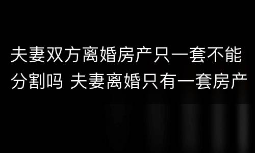 夫妻双方离婚房产只一套不能分割吗 夫妻离婚只有一套房产怎么办
