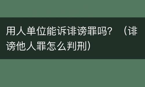 用人单位能诉诽谤罪吗？（诽谤他人罪怎么判刑）