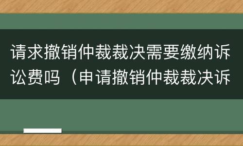 请求撤销仲裁裁决需要缴纳诉讼费吗（申请撤销仲裁裁决诉讼费标准）