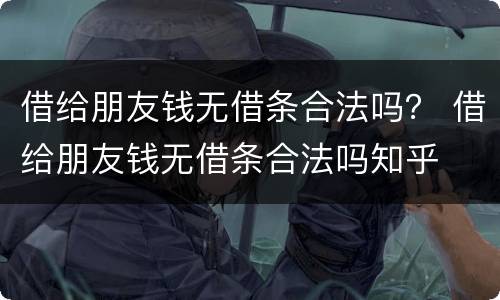 借给朋友钱无借条合法吗？ 借给朋友钱无借条合法吗知乎