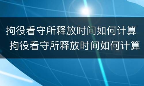 拘役看守所释放时间如何计算 拘役看守所释放时间如何计算出来