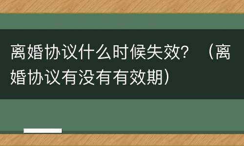 离婚协议什么时候失效？（离婚协议有没有有效期）
