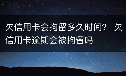欠信用卡会拘留多久时间？ 欠信用卡逾期会被拘留吗