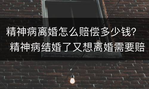 精神病离婚怎么赔偿多少钱？ 精神病结婚了又想离婚需要赔钱吗