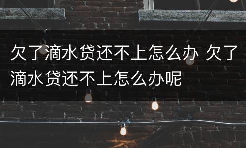 欠了滴水贷还不上怎么办 欠了滴水贷还不上怎么办呢
