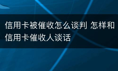 信用卡被催收怎么谈判 怎样和信用卡催收人谈话