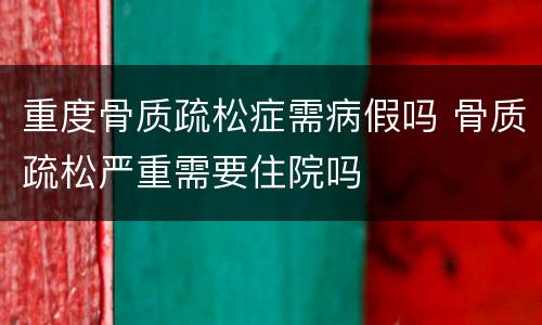 重度骨质疏松症需病假吗 骨质疏松严重需要住院吗