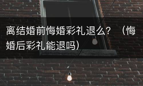离结婚前悔婚彩礼退么？（悔婚后彩礼能退吗）