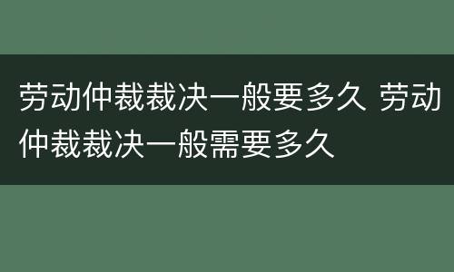 劳动仲裁裁决一般要多久 劳动仲裁裁决一般需要多久