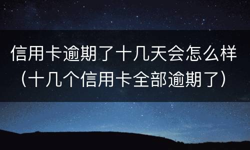 信用卡逾期了十几天会怎么样（十几个信用卡全部逾期了）