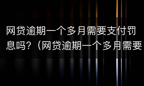网贷逾期一个多月需要支付罚息吗?（网贷逾期一个多月需要支付罚息吗知乎）