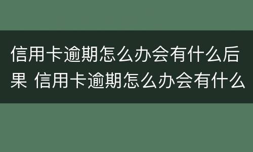 信用卡逾期怎么办会有什么后果 信用卡逾期怎么办会有什么后果嘛