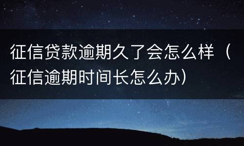 征信贷款逾期久了会怎么样（征信逾期时间长怎么办）
