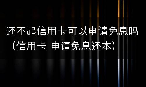 还不起信用卡可以申请免息吗（信用卡 申请免息还本）