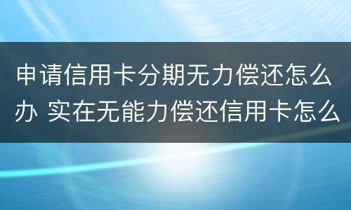 申请信用卡分期无力偿还怎么办 实在无能力偿还信用卡怎么办