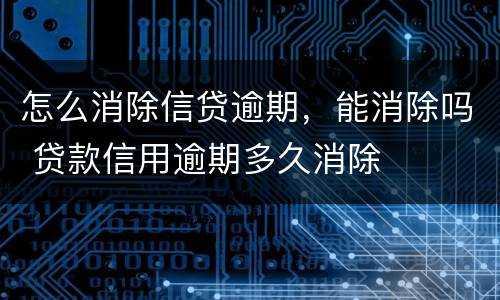 怎么消除信贷逾期，能消除吗 贷款信用逾期多久消除