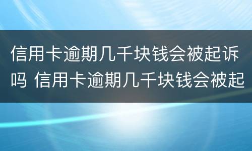 信用卡逾期几千块钱会被起诉吗 信用卡逾期几千块钱会被起诉吗知乎