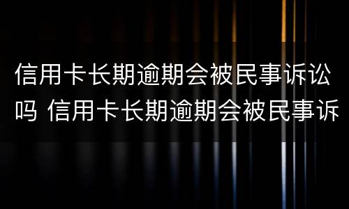 信用卡长期逾期会被民事诉讼吗 信用卡长期逾期会被民事诉讼吗怎么办