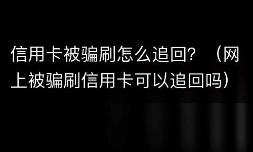 信用卡被骗刷怎么追回？（网上被骗刷信用卡可以追回吗）