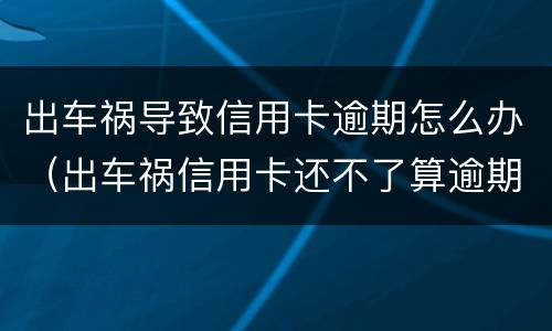 出车祸导致信用卡逾期怎么办（出车祸信用卡还不了算逾期吗）