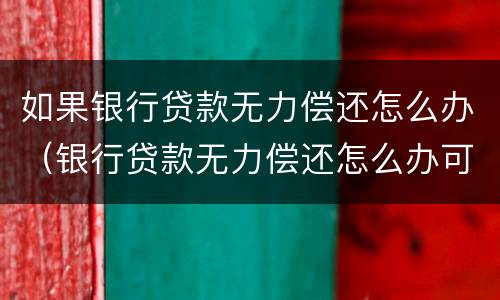 如果银行贷款无力偿还怎么办（银行贷款无力偿还怎么办可以分期还吗）