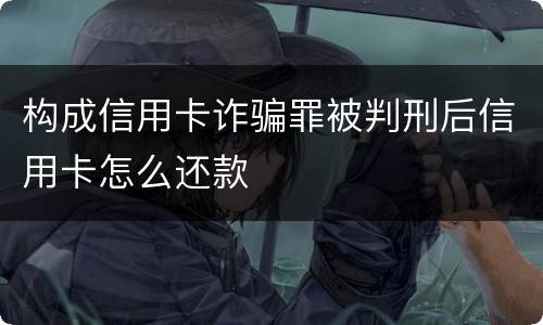 构成信用卡诈骗罪被判刑后信用卡怎么还款