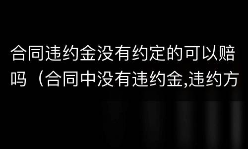 合同违约金没有约定的可以赔吗（合同中没有违约金,违约方要赔对方违约金吗）