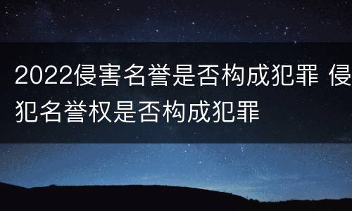 2022侵害名誉是否构成犯罪 侵犯名誉权是否构成犯罪