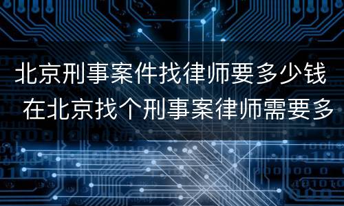 北京刑事案件找律师要多少钱 在北京找个刑事案律师需要多少钱