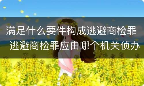 满足什么要件构成逃避商检罪 逃避商检罪应由哪个机关侦办