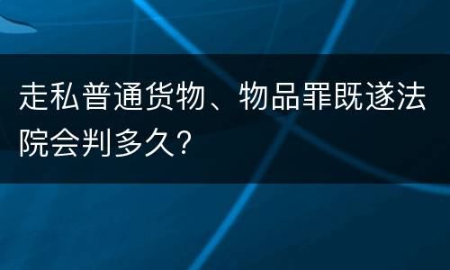 走私普通货物、物品罪既遂法院会判多久?