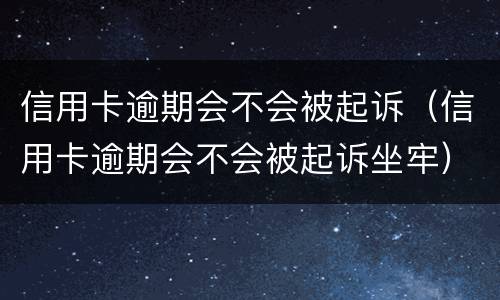 信用卡逾期会不会被起诉（信用卡逾期会不会被起诉坐牢）