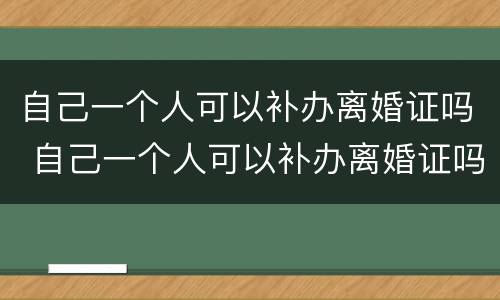 自己一个人可以补办离婚证吗 自己一个人可以补办离婚证吗需要多久
